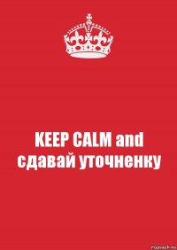 KEEP CALM and сдавай уточненку