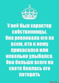 У неё был характер собственницы.
Она ревновала его ко всем, кто к нему прикасался или невольно улыбался.
Она больше всего на свете боялась его потерять