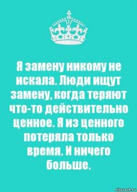 Я замену никому не искала. Люди ищут замену, когда теряют что-то действительно ценное. Я из ценного потеряла только время. И ничего больше.