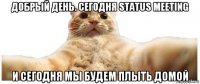 добрый день. сегодня status meeting и сегодня мы будем плыть домой