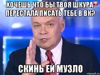 хочешь что бы твоя шкура перестала писать тебе в вк? скинь ей музло