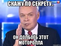 скажу по секрету.. он долбоёб этот моторолла