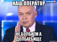 наш оператор не болбаём а долбаёбище