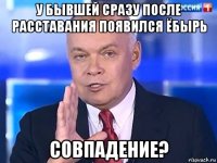 у бывшей сразу после расставания появился ёбырь совпадение?