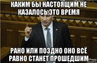 каким бы настоящим не казалось это время рано или поздно оно всё равно станет прошедшим