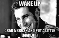 wake up grab a brush and put a little (makeup)