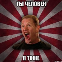 ты человек я тоже