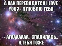 а как переводится i love you? - я люблю тебя - агааааааа.. спалилась.. я тебя тоже