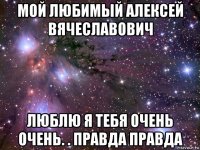 мой любимый алексей вячеславович люблю я тебя очень очень. . правда правда