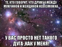 те, кто говорит, что дружба между мужчиной и женщиной невозможна, у вас просто нет такого дуга ,как у меня!