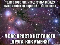 те, кто говорит, что дружба между мужчиной и женщиной невозможна, у вас просто нет такого друга, как у меня!