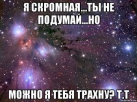 я скромная...ты не подумай...но можно я тебя трахну? т.т