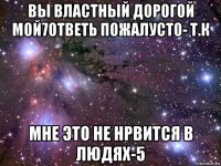 вы властный дорогой мой7ответь пожалусто- т.к мне это не нрвится в людях-5