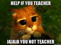 help if you teacher jajaja you not teacher