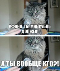 Афоня, ты мне рубль должен! А ты вообще кто?!