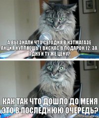 А вы знали что сегодня в кэтмагазе акция купляешь 1 вискас в подарок 12. за одну и ту же цену? как так что дошло до меня это в последнюю очередь?