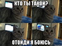 кто ты такой? отойди я боюсь