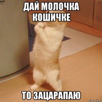 дай молочка кошичке то зацарапаю