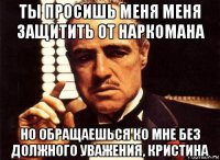 ты просишь меня меня защитить от наркомана но обращаешься ко мне без должного уважения, кристина