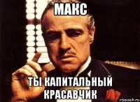 макс ты капитальный красавчик