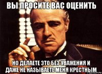 вы просите вас оценить но делаете это без уважения и даже не называете меня крестным