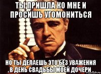 ты пришла ко мне и просишь угомониться но ты делаешь это без уважения , в день свадьбы моей дочери .