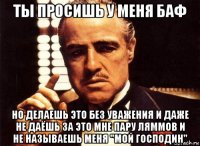 ты просишь у меня баф но делаешь это без уважения и даже не даёшь за это мне пару ляммов и не называешь меня "мой господин"