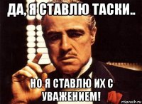 да, я ставлю таски.. но я ставлю их с уважением!