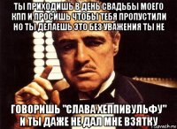 ты приходишь в день свадьбы моего кпп и просишь чтобы тебя пропустили но ты делаешь это без уважения ты не говоришь "слава хеппивульфу" и ты даже не дал мне взятку