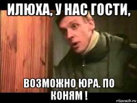 илюха, у нас гости, возможно юра. по коням !