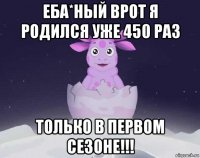 еба*ный врот я родился уже 450 раз только в первом сезоне!!!