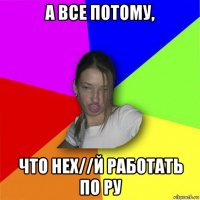 а все потому, что нех//й работать по ру