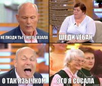 Шеди уёбан не пизди ты у него созала о так язычком это я сосала