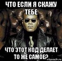 что если я скажу тебе что этот код делает то же самое?