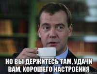  но вы держитесь там, удачи вам, хорошего настроения