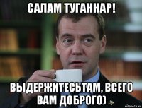 салам туганнар! выдержитесьтам, всего вам доброго)