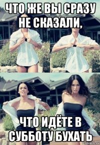 что же вы сразу не сказали, что идёте в субботу бухать