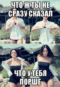 что ж ты не сразу сказал что у тебя порше