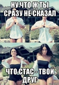 ну что ж ты сразу не сказал что стас - твой друг