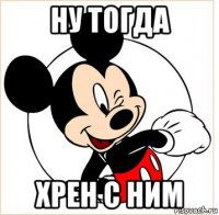 ну тогда хрен с ним