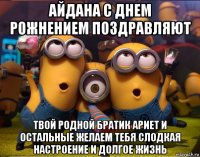 айдана с днем рожнением поздравляют твой родной братик ариет и остальные желаем тебя слодкая настроение и долгое жизнь