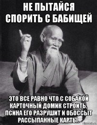 не пытайся спорить с бабищей это все равно что с собакой карточный домик строить, псина его разрушит и обоссыт рассыпанные карты.