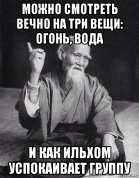 можно смотреть вечно на три вещи: огонь, вода и как ильхом успокаивает группу