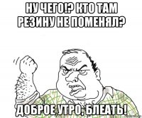 ну чего!? кто там резину не поменял? доброе утро, блеать!