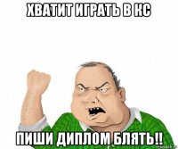 хватит играть в кс пиши диплом блять!!