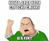 когда дядя коля спросил сменку ага хуй!!