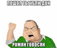 пошол ты ублюдок ромян говосян