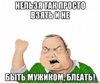 нельзя так просто взять и не быть мужиком, блеать!