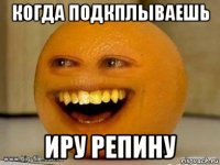 когда подкплываешь иру репину