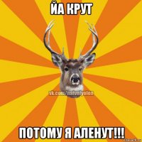 йа крут потому я аленут!!!